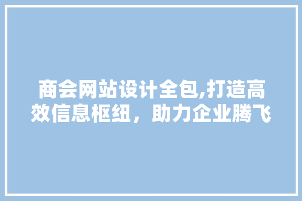 商会网站设计全包,打造高效信息枢纽，助力企业腾飞