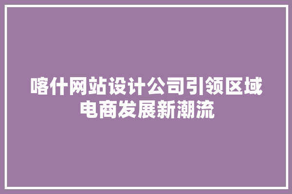 喀什网站设计公司引领区域电商发展新潮流 计算机