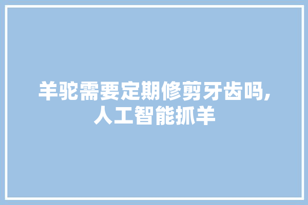羊驼需要定期修剪牙齿吗,人工智能抓羊