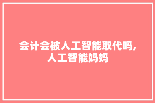 会计会被人工智能取代吗,人工智能妈妈