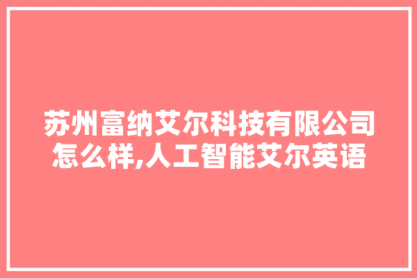 苏州富纳艾尔科技有限公司怎么样,人工智能艾尔英语作文 科技快讯