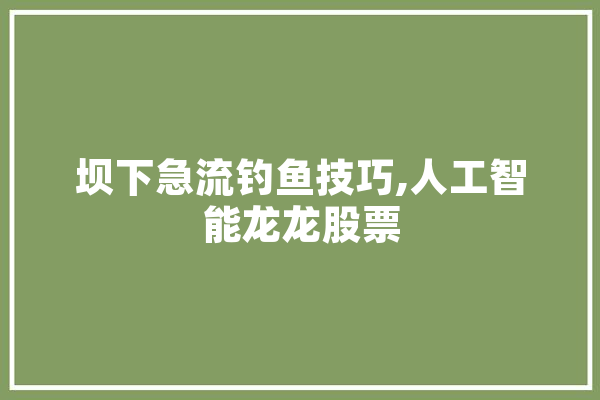 坝下急流钓鱼技巧,人工智能龙龙股票