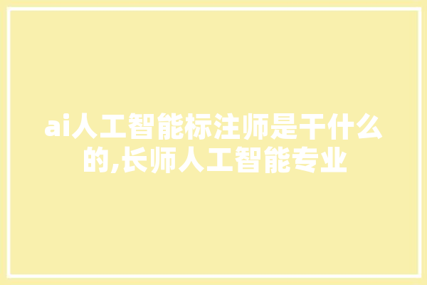 ai人工智能标注师是干什么的,长师人工智能专业