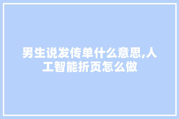 男生说发传单什么意思,人工智能折页怎么做 智能问答
