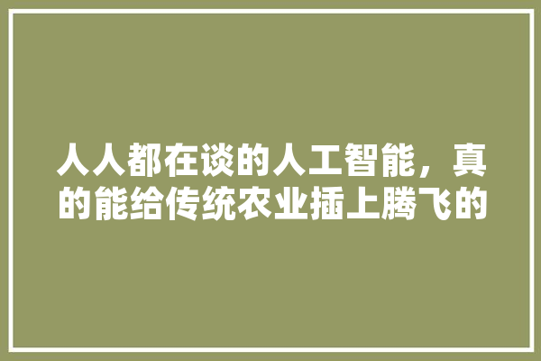 人人都在谈的人工智能，真的能给传统农业插上腾飞的翅膀吗,人人人工智能规模化应用表态发言 AI简讯