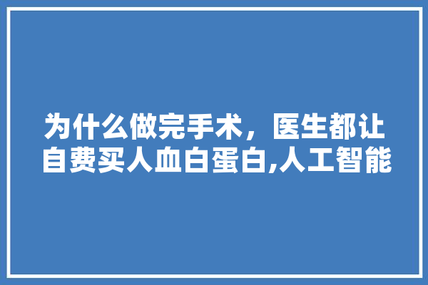 为什么做完手术，医生都让自费买人血白蛋白,人工智能培训专家