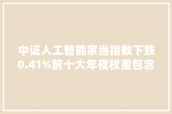 中证人工智能家当指数下跌0.41%前十大年夜权重包含韦尔股份等_人工智能_家当