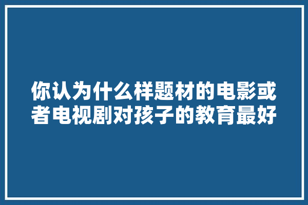 你认为什么样题材的电影或者电视剧对孩子的教育最好,人工智能剧目有哪些 绘影字幕