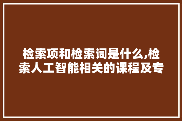 检索项和检索词是什么,检索人工智能相关的课程及专业信息