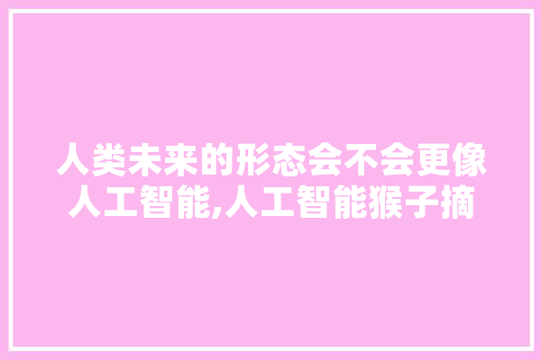 人类未来的形态会不会更像人工智能,人工智能猴子摘香蕉问题 绘影字幕
