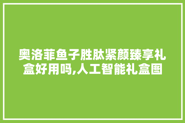 奥洛菲鱼子胜肽紧颜臻享礼盒好用吗,人工智能礼盒图片