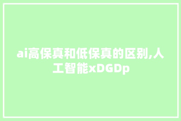 ai高保真和低保真的区别,人工智能xDGDp 科技快讯