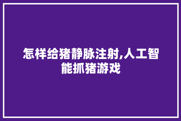 怎样给猪静脉注射,人工智能抓猪游戏