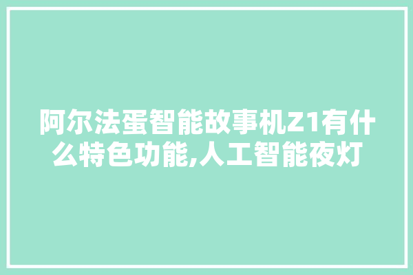 阿尔法蛋智能故事机Z1有什么特色功能,人工智能夜灯原理 智能写作