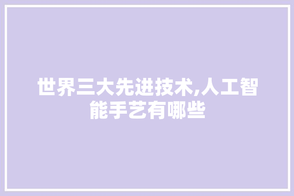 世界三大先进技术,人工智能手艺有哪些 智能助手