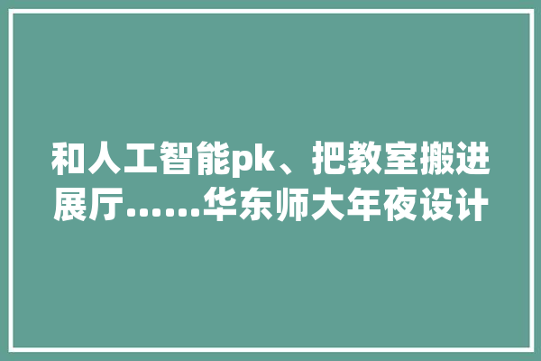和人工智能pk、把教室搬进展厅……华东师大年夜设计学院二十周年学生作品展展出_华东师范年夜学_人工智能 智能问答