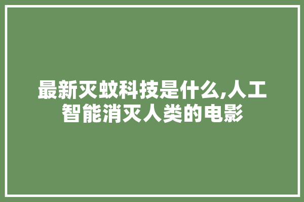 最新灭蚊科技是什么,人工智能消灭人类的电影 智能写作