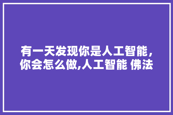 有一天发现你是人工智能，你会怎么做,人工智能 佛法