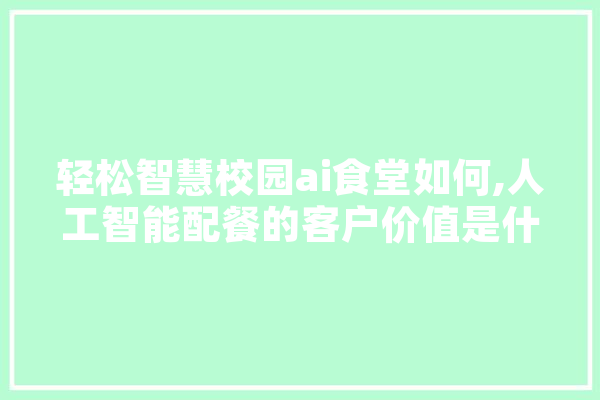 轻松智慧校园ai食堂如何,人工智能配餐的客户价值是什么