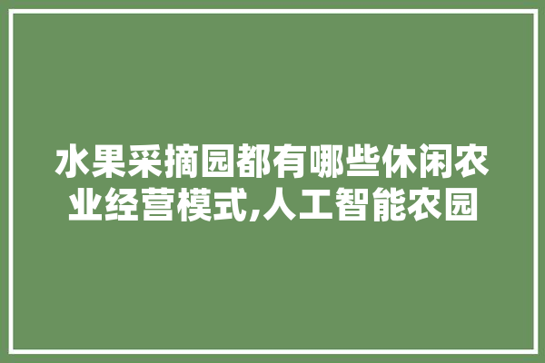 水果采摘园都有哪些休闲农业经营模式,人工智能农园建设方案