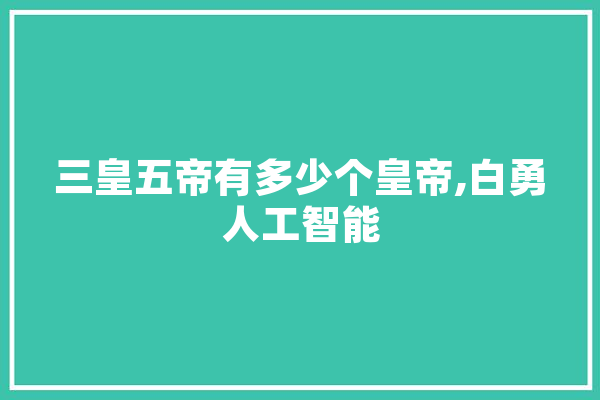 三皇五帝有多少个皇帝,白勇人工智能 科技快讯