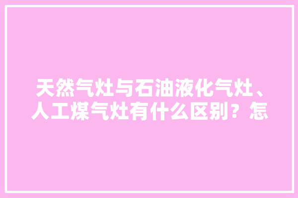天然气灶与石油液化气灶、人工煤气灶有什么区别？怎样辨别？它们用的管子是否相同,人工智能灶具有哪些