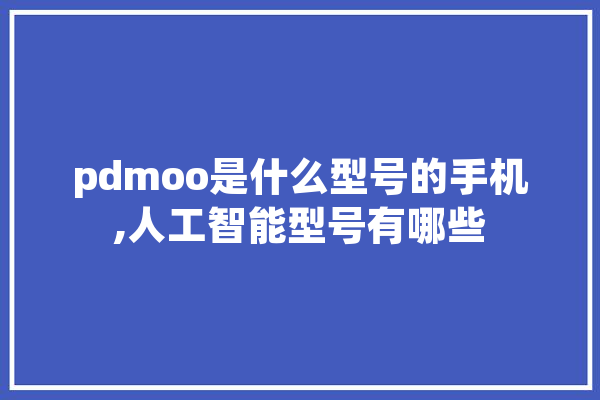 pdmoo是什么型号的手机,人工智能型号有哪些