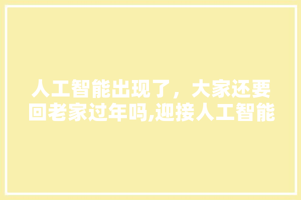 人工智能出现了，大家还要回老家过年吗,迎接人工智能时代的变革 智能助手