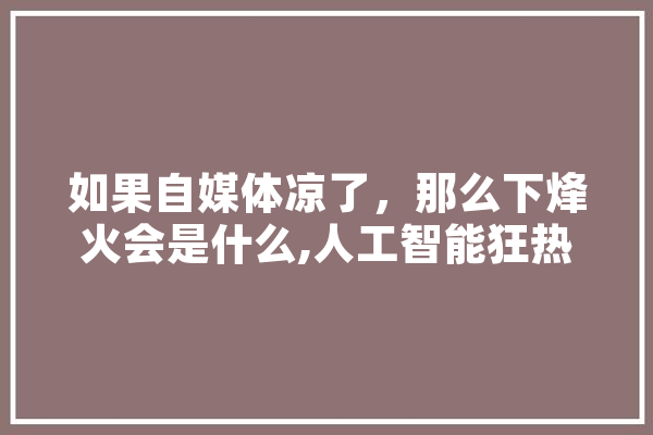如果自媒体凉了，那么下烽火会是什么,人工智能狂热和日本股市新高,谁比谁更安全 科技快讯