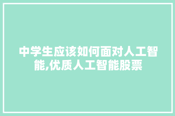 中学生应该如何面对人工智能,优质人工智能股票 绘影字幕