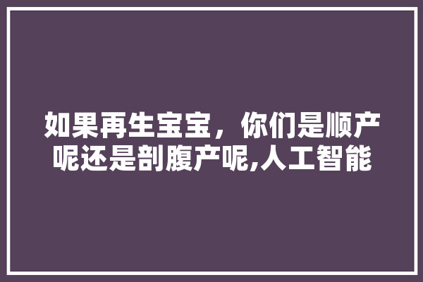 如果再生宝宝，你们是顺产呢还是剖腹产呢,人工智能ai邱淑贞