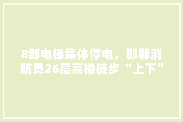 8部电梯集体停电，邯郸消防员26层高楼徒步“上下”救出20多人，你怎么看,人工智能邯郸人工智能教育基地图片