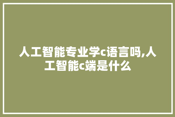 人工智能专业学c语言吗,人工智能c端是什么 AI简讯
