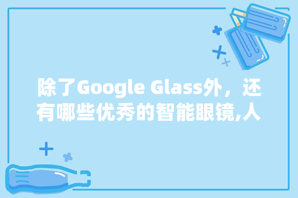 除了Google Glass外，还有哪些优秀的智能眼镜,人工智能德州app