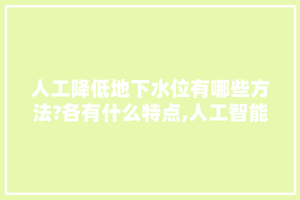 人工降低地下水位有哪些方法?各有什么特点,人工智能 水利