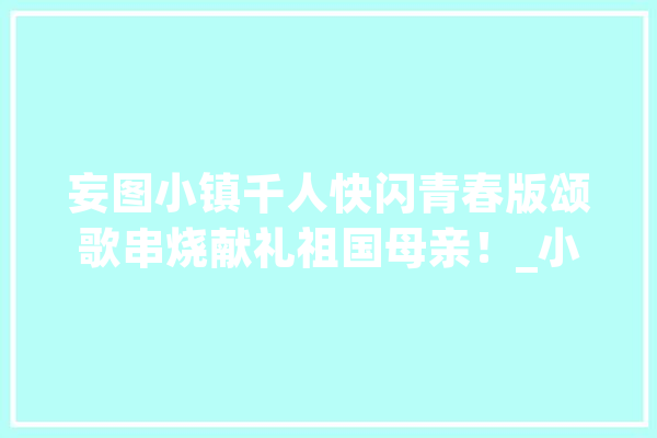 妄图小镇千人快闪青春版颂歌串烧献礼祖国母亲！_小镇_快闪