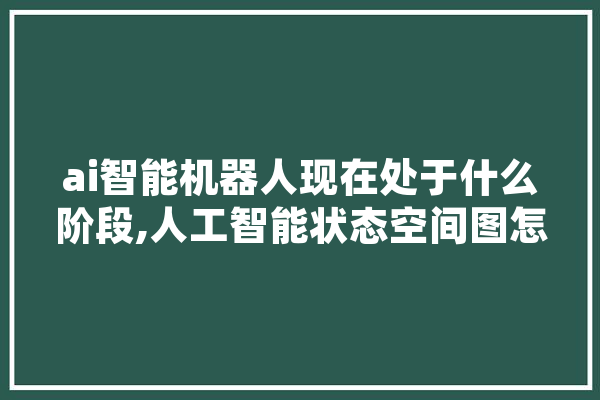 ai智能机器人现在处于什么阶段,人工智能状态空间图怎么画
