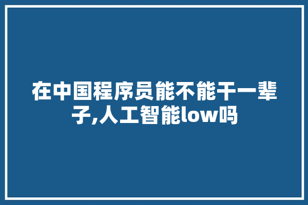 在中国程序员能不能干一辈子,人工智能low吗 文字写作