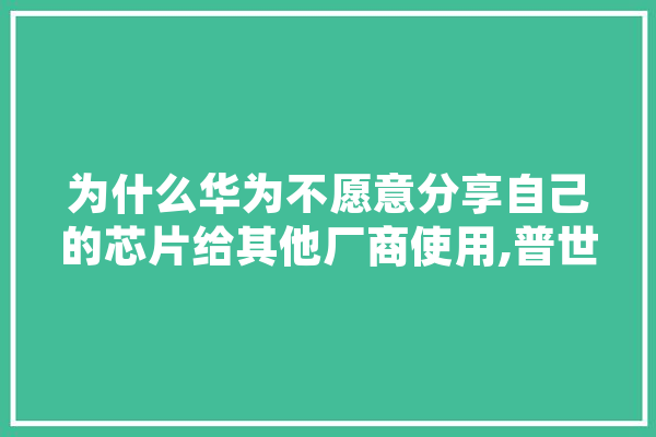 为什么华为不愿意分享自己的芯片给其他厂商使用,普世人工智能怎么样 智能写作