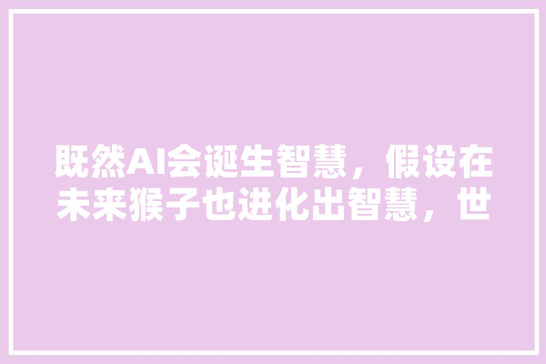 既然AI会诞生智慧，假设在未来猴子也进化出智慧，世界会如何,南美人工智能大学排名