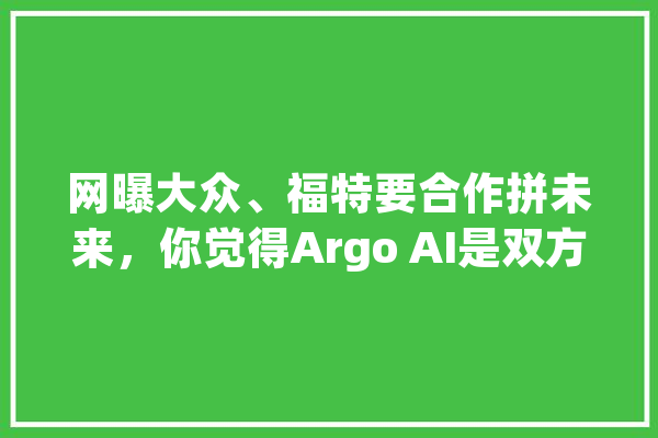 网曝大众、福特要合作拼未来，你觉得Argo AI是双方的“开山斧”吗,人工智能下周走势 科技快讯