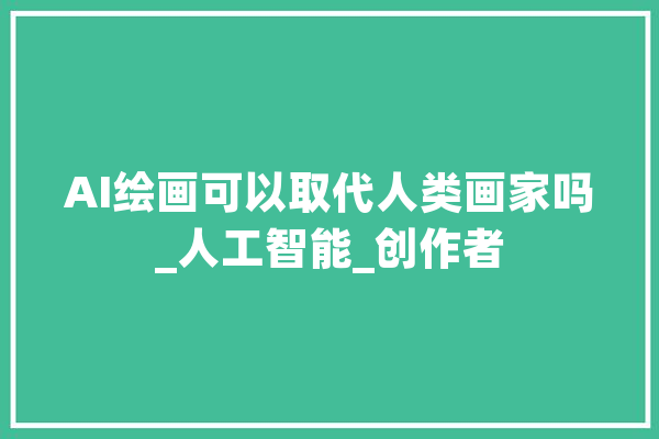 AI绘画可以取代人类画家吗_人工智能_创作者 智能助手