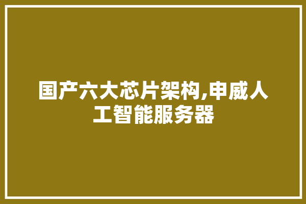 国产六大芯片架构,申威人工智能服务器