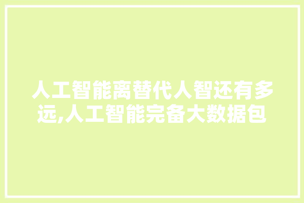 人工智能离替代人智还有多远,人工智能完备大数据包括哪些