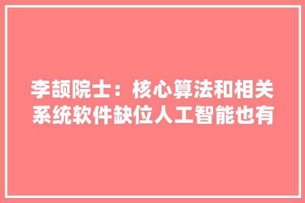 李颉院士：核心算法和相关系统软件缺位人工智能也有面临“卡脖子”困境的可能性_人工智能_数据