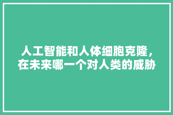 人工智能和人体细胞克隆，在未来哪一个对人类的威胁更大,人工智能末日危机 智能问答