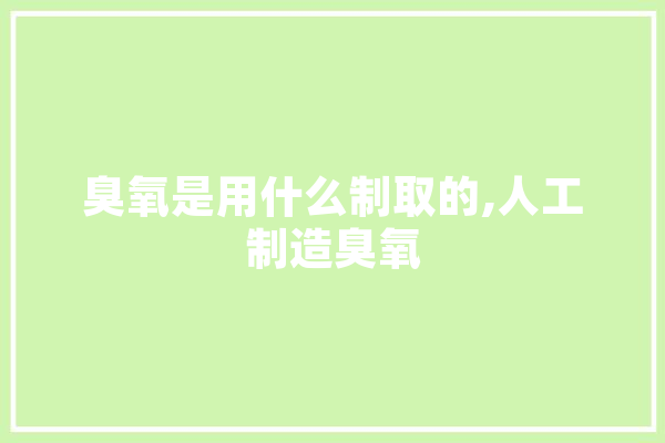 臭氧是用什么制取的,人工制造臭氧 智能问答