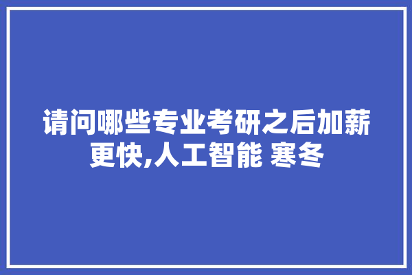 请问哪些专业考研之后加薪更快,人工智能 寒冬