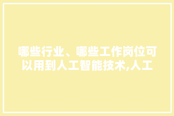 哪些行业、哪些工作岗位可以用到人工智能技术,人工智能百万奖金国际创业大赛 智能写作