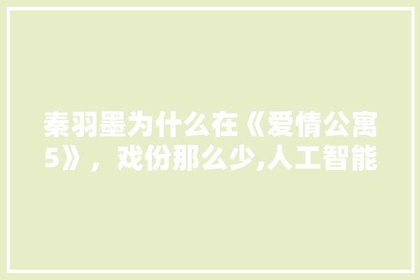 秦羽墨为什么在《爱情公寓5》，戏份那么少,人工智能烂片有哪些